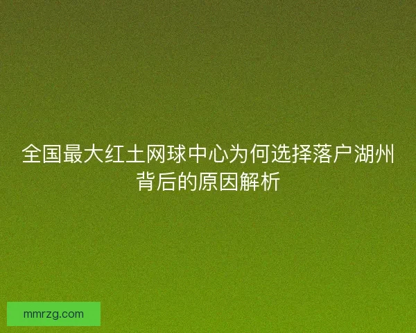 全国最大红土网球中心为何选择落户湖州背后的原因解析