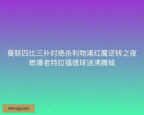 曼联四比三补时绝杀利物浦红魔逆转之夜燃爆老特拉福德球迷沸腾城 曼联四比三补时绝杀利物浦红魔逆转之夜燃爆老特拉福德球迷沸腾城