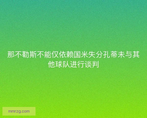 那不勒斯不能仅依赖国米失分孔蒂未与其他球队进行谈判 那不勒斯不能仅依赖国米失分孔蒂未与其他球队进行谈判