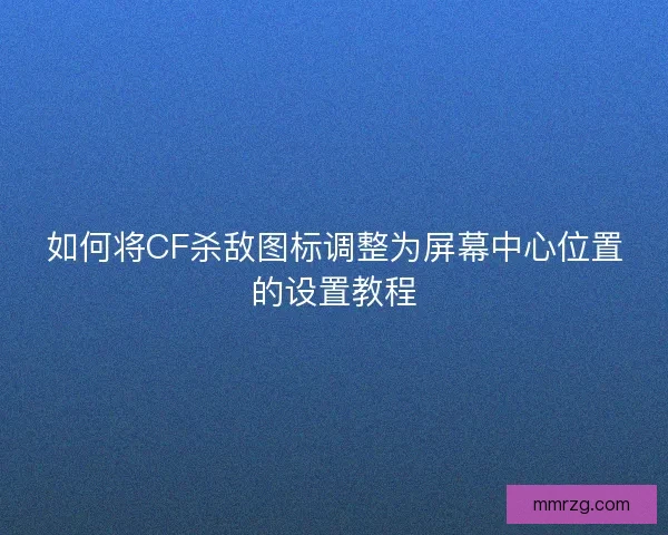 如何将CF杀敌图标调整为屏幕中心位置的设置教程 如何将CF杀敌图标调整为屏幕中心位置的设置教程