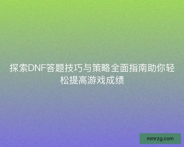 探索DNF答题技巧与策略全面指南助你轻松提高游戏成绩 探索DNF答题技巧与策略全面指南助你轻松提高游戏成绩
