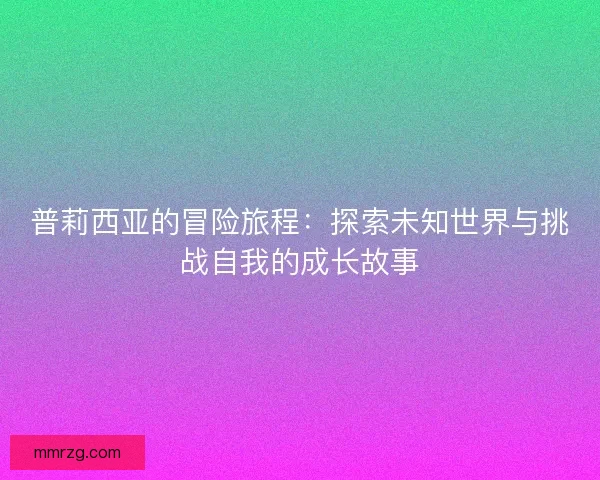 普莉西亚的冒险旅程：探索未知世界与挑战自我的成长故事