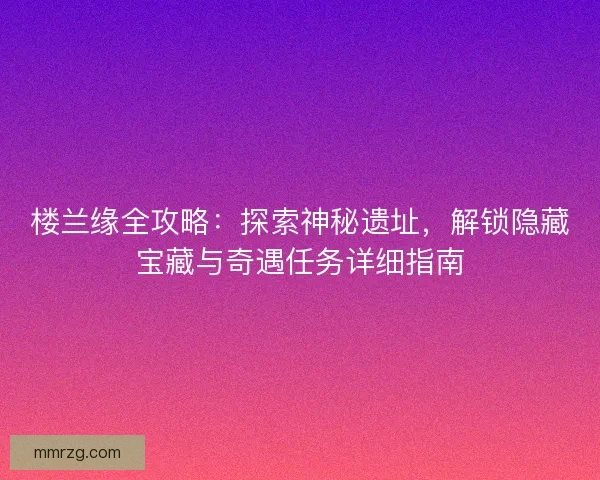 楼兰缘全攻略：探索神秘遗址，解锁隐藏宝藏与奇遇任务详细指南