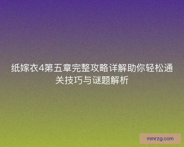 纸嫁衣4第五章完整攻略详解助你轻松通关技巧与谜题解析 纸嫁衣4第五章完整攻略详解助你轻松通关技巧与谜题解析