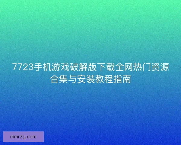 7723手机游戏破解版下载全网热门资源合集与安装教程指南