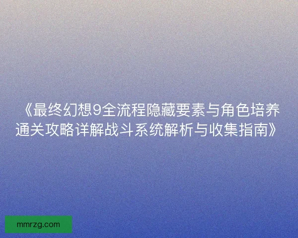 《最终幻想9全流程隐藏要素与角色培养通关攻略详解战斗系统解析与收集指南》