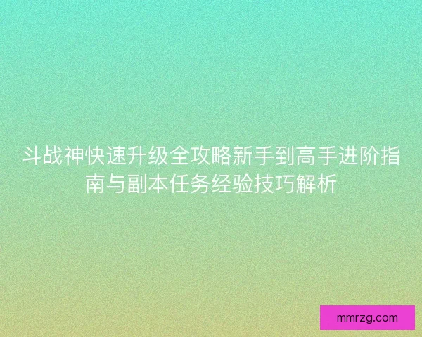斗战神快速升级全攻略新手到高手进阶指南与副本任务经验技巧解析 斗战神快速升级全攻略新手到高手进阶指南与副本任务经验技巧解析