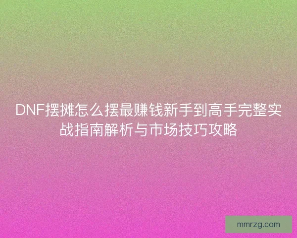 DNF摆摊怎么摆最赚钱新手到高手完整实战指南解析与市场技巧攻略