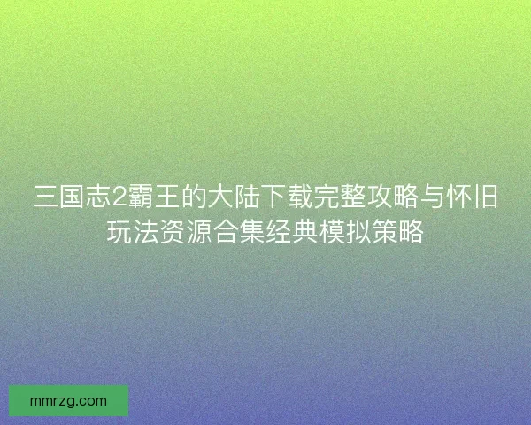 三国志2霸王的大陆下载完整攻略与怀旧玩法资源合集经典模拟策略 三国志2霸王的大陆下载完整攻略与怀旧玩法资源合集经典模拟策略