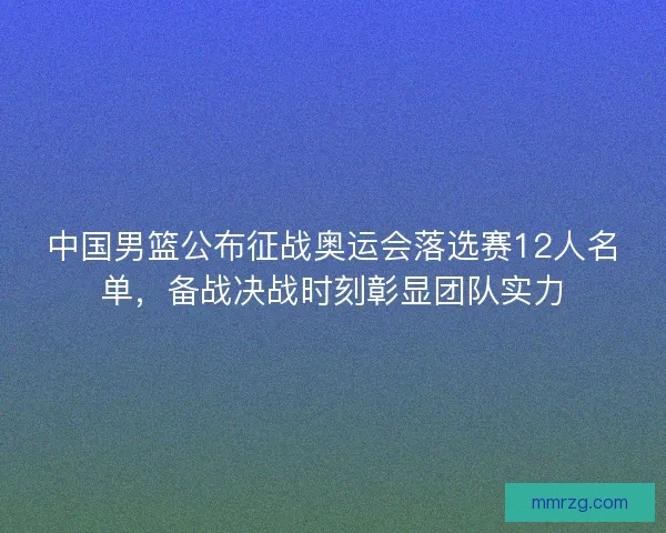 中国男篮公布征战奥运会落选赛12人名单，备战决战时刻彰显团队实力