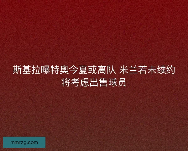 斯基拉曝特奥今夏或离队 米兰若未续约将考虑出售球员 斯基拉曝特奥今夏或离队 米兰若未续约将考虑出售球员
