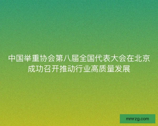 中国举重协会第八届全国代表大会在北京成功召开推动行业高质量发展