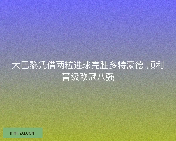 大巴黎凭借两粒进球完胜多特蒙德 顺利晋级欧冠八强