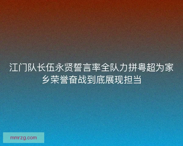 江门队长伍永贤誓言率全队力拼粤超为家乡荣誉奋战到底展现担当