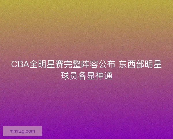CBA全明星赛完整阵容公布 东西部明星球员各显神通