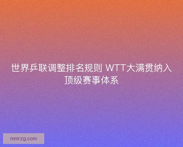 世界乒联调整排名规则 WTT大满贯纳入顶级赛事体系