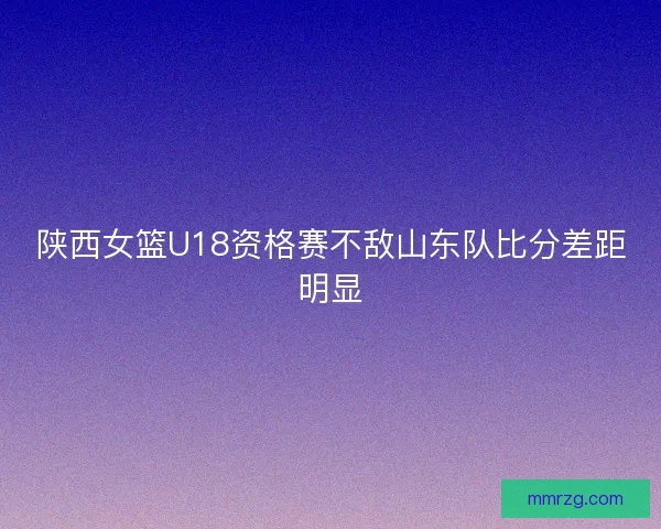 陕西女篮U18资格赛不敌山东队比分差距明显 陕西女篮U18资格赛不敌山东队比分差距明显