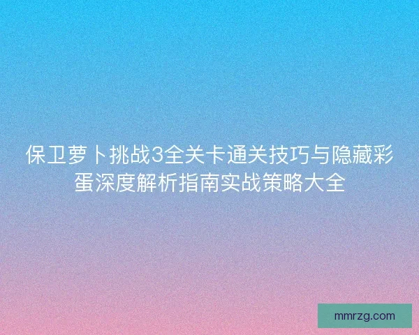 保卫萝卜挑战3全关卡通关技巧与隐藏彩蛋深度解析指南实战策略大全 保卫萝卜挑战3全关卡通关技巧与隐藏彩蛋深度解析指南实战策略大全