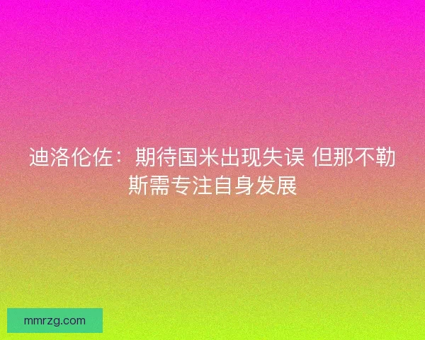 迪洛伦佐：期待国米出现失误 但那不勒斯需专注自身发展