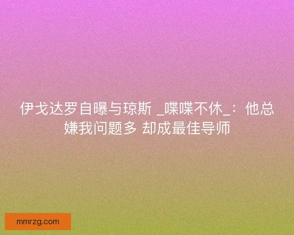 伊戈达罗自曝与琼斯 _喋喋不休_：他总嫌我问题多 却成最佳导师