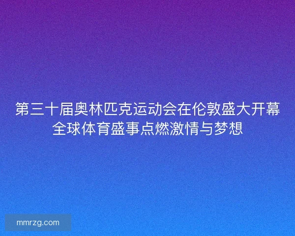 第三十届奥林匹克运动会在伦敦盛大开幕全球体育盛事点燃激情与梦想 第三十届奥林匹克运动会在伦敦盛大开幕全球体育盛事点燃激情与梦想