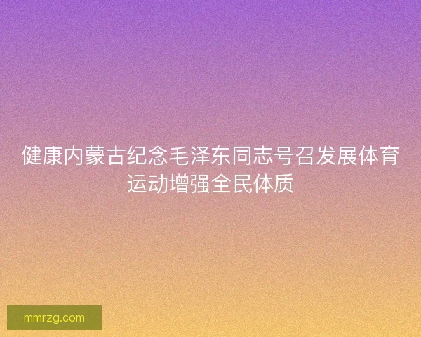 健康内蒙古纪念毛泽东同志号召发展体育运动增强全民体质 健康内蒙古纪念毛泽东同志号召发展体育运动增强全民体质