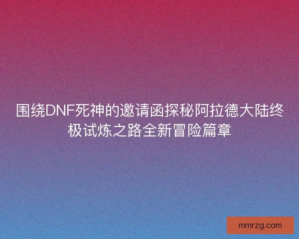 围绕DNF死神的邀请函探秘阿拉德大陆终极试炼之路全新冒险篇章 围绕DNF死神的邀请函探秘阿拉德大陆终极试炼之路全新冒险篇章