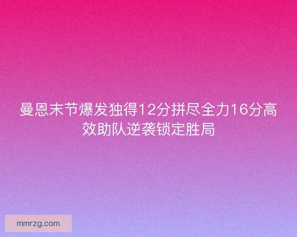曼恩末节爆发独得12分拼尽全力16分高效助队逆袭锁定胜局