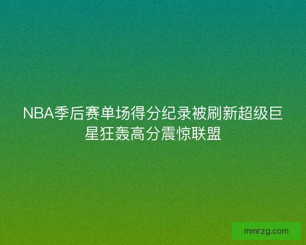 NBA季后赛单场得分纪录被刷新超级巨星狂轰高分震惊联盟 NBA季后赛单场得分纪录被刷新超级巨星狂轰高分震惊联盟