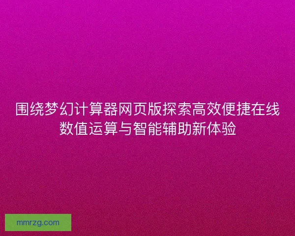 围绕梦幻计算器网页版探索高效便捷在线数值运算与智能辅助新体验 围绕梦幻计算器网页版探索高效便捷在线数值运算与智能辅助新体验
