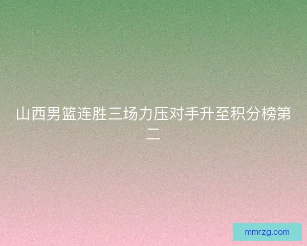 山西男篮连胜三场力压对手升至积分榜第二 山西男篮连胜三场力压对手升至积分榜第二