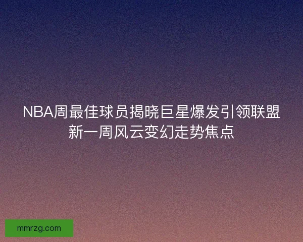 NBA周最佳球员揭晓巨星爆发引领联盟新一周风云变幻走势焦点 NBA周最佳球员揭晓巨星爆发引领联盟新一周风云变幻走势焦点