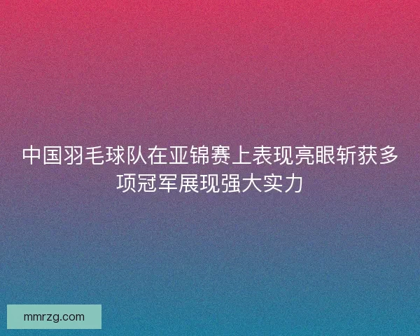 中国羽毛球队在亚锦赛上表现亮眼斩获多项冠军展现强大实力 中国羽毛球队在亚锦赛上表现亮眼斩获多项冠军展现强大实力