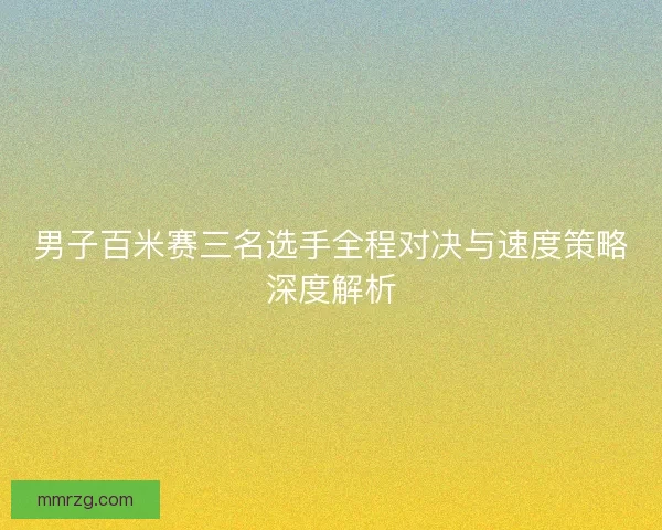 男子百米赛三名选手全程对决与速度策略深度解析 男子百米赛三名选手全程对决与速度策略深度解析