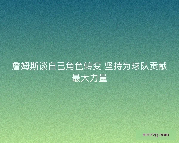 詹姆斯谈自己角色转变 坚持为球队贡献最大力量 詹姆斯谈自己角色转变 坚持为球队贡献最大力量