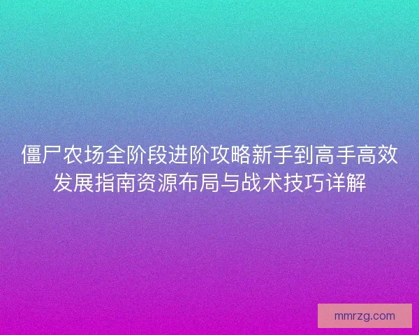 僵尸农场全阶段进阶攻略新手到高手高效发展指南资源布局与战术技巧详解