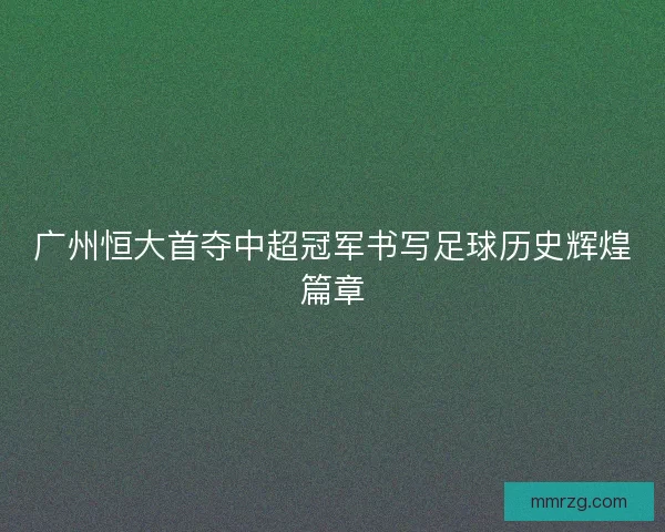 广州恒大首夺中超冠军书写足球历史辉煌篇章 广州恒大首夺中超冠军书写足球历史辉煌篇章